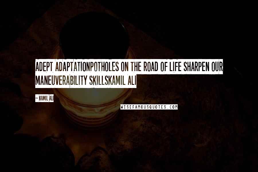 Kamil Ali Quotes: ADEPT ADAPTATIONPotholes on the road of life sharpen our maneuverability skillsKamil Ali