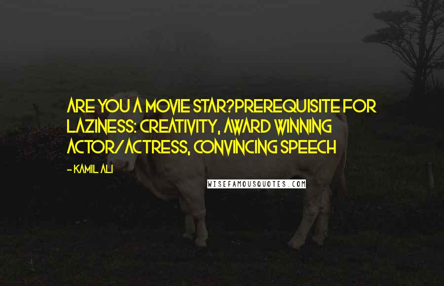 Kamil Ali Quotes: ARE YOU A MOVIE STAR?Prerequisite for Laziness: Creativity, award winning actor/actress, convincing speech