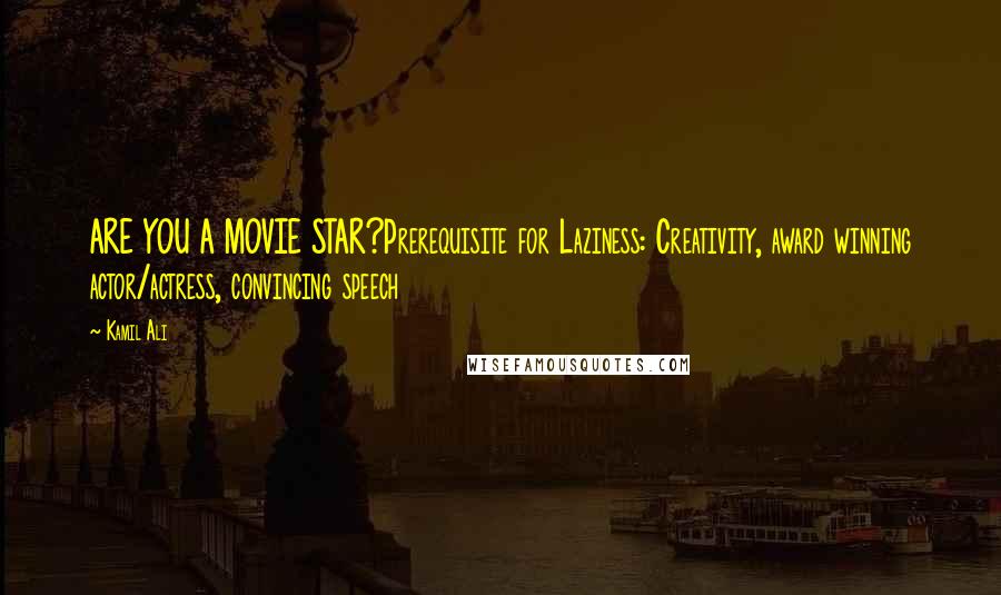 Kamil Ali Quotes: ARE YOU A MOVIE STAR?Prerequisite for Laziness: Creativity, award winning actor/actress, convincing speech