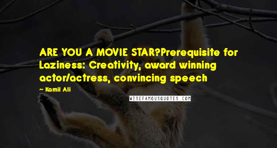 Kamil Ali Quotes: ARE YOU A MOVIE STAR?Prerequisite for Laziness: Creativity, award winning actor/actress, convincing speech