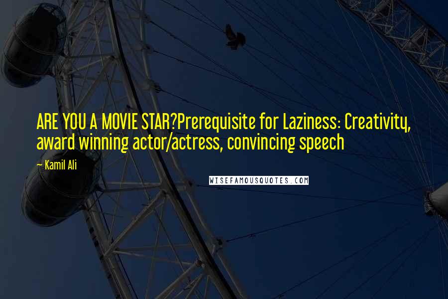 Kamil Ali Quotes: ARE YOU A MOVIE STAR?Prerequisite for Laziness: Creativity, award winning actor/actress, convincing speech