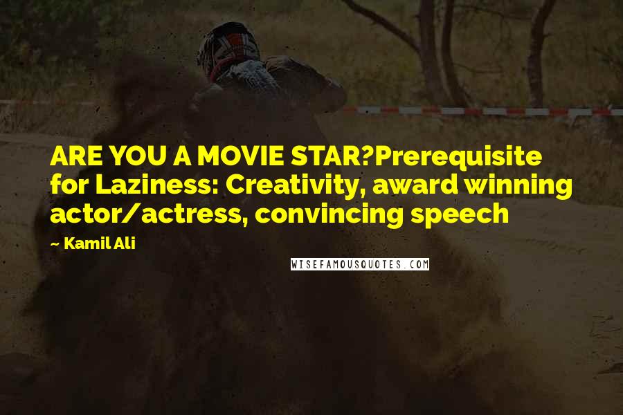 Kamil Ali Quotes: ARE YOU A MOVIE STAR?Prerequisite for Laziness: Creativity, award winning actor/actress, convincing speech