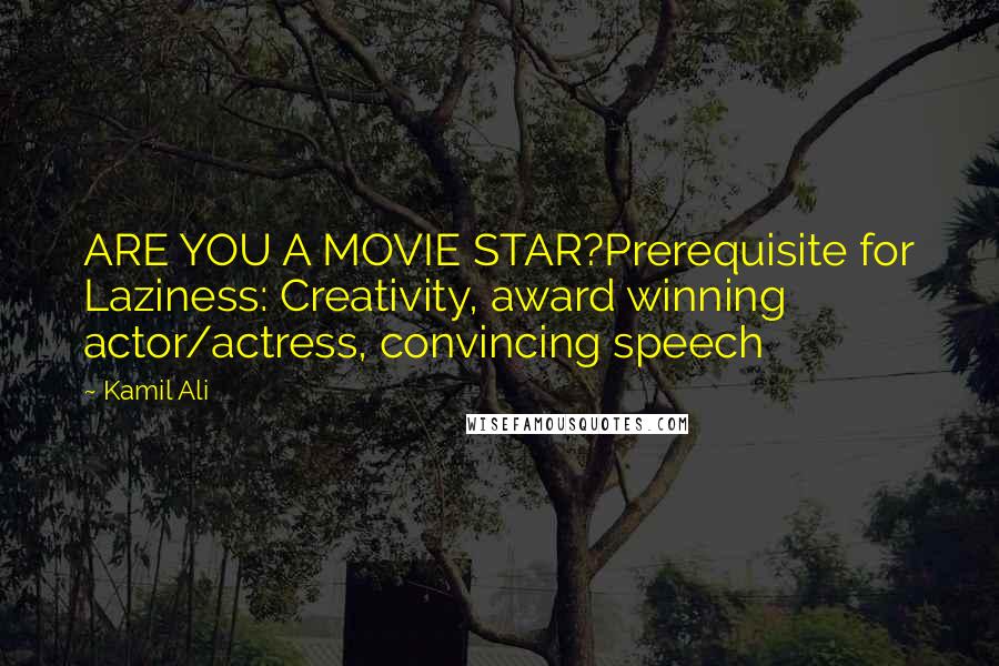 Kamil Ali Quotes: ARE YOU A MOVIE STAR?Prerequisite for Laziness: Creativity, award winning actor/actress, convincing speech