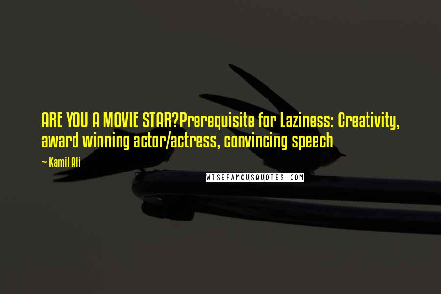 Kamil Ali Quotes: ARE YOU A MOVIE STAR?Prerequisite for Laziness: Creativity, award winning actor/actress, convincing speech