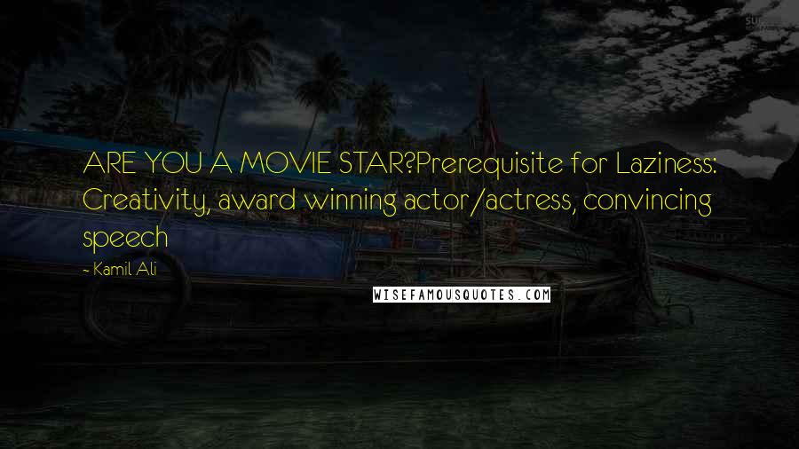 Kamil Ali Quotes: ARE YOU A MOVIE STAR?Prerequisite for Laziness: Creativity, award winning actor/actress, convincing speech