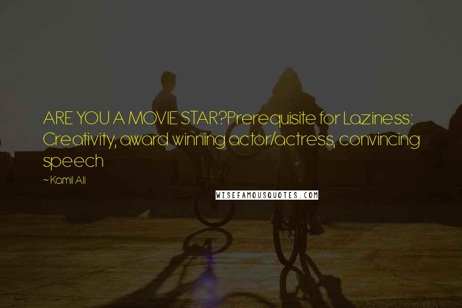 Kamil Ali Quotes: ARE YOU A MOVIE STAR?Prerequisite for Laziness: Creativity, award winning actor/actress, convincing speech