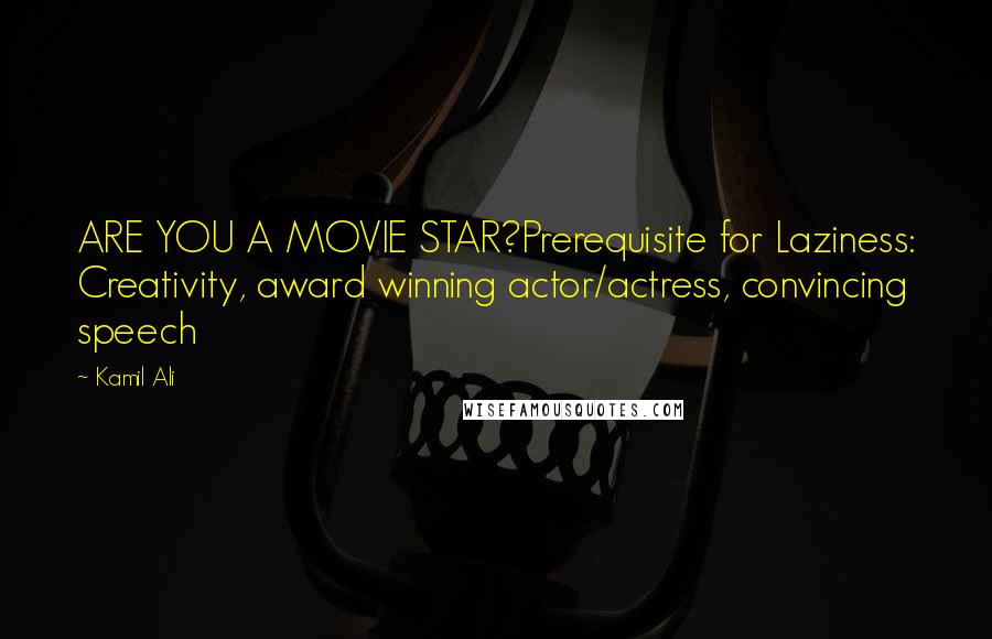 Kamil Ali Quotes: ARE YOU A MOVIE STAR?Prerequisite for Laziness: Creativity, award winning actor/actress, convincing speech