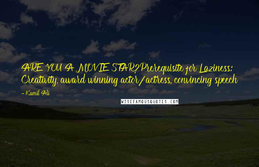 Kamil Ali Quotes: ARE YOU A MOVIE STAR?Prerequisite for Laziness: Creativity, award winning actor/actress, convincing speech