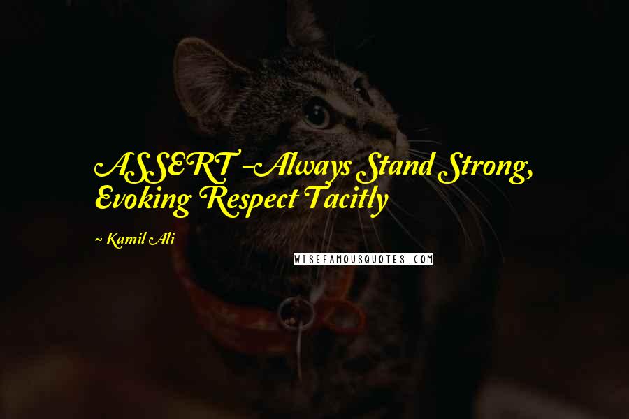 Kamil Ali Quotes: ASSERT -Always Stand Strong, Evoking Respect Tacitly
