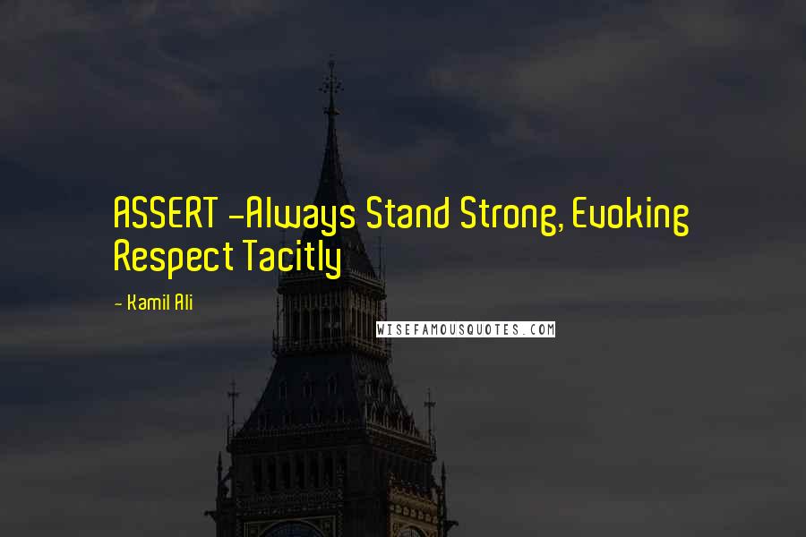 Kamil Ali Quotes: ASSERT -Always Stand Strong, Evoking Respect Tacitly