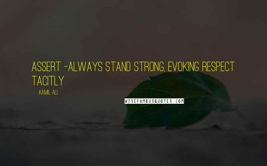 Kamil Ali Quotes: ASSERT -Always Stand Strong, Evoking Respect Tacitly