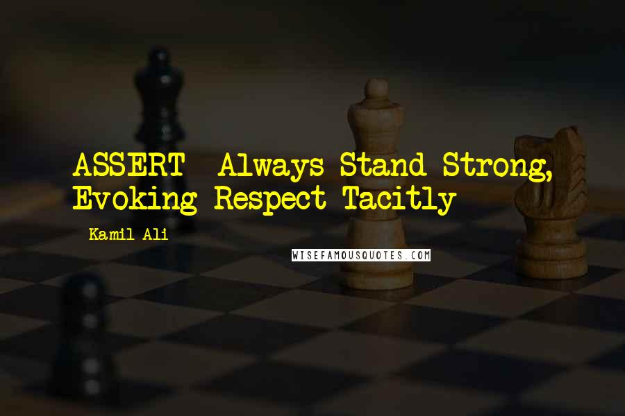 Kamil Ali Quotes: ASSERT -Always Stand Strong, Evoking Respect Tacitly