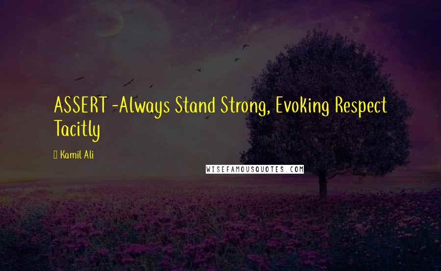 Kamil Ali Quotes: ASSERT -Always Stand Strong, Evoking Respect Tacitly