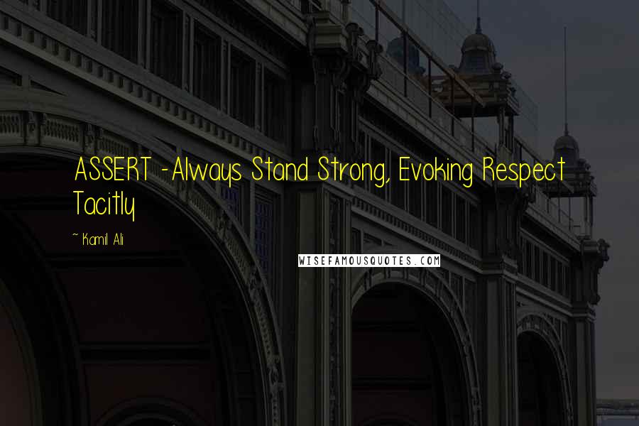 Kamil Ali Quotes: ASSERT -Always Stand Strong, Evoking Respect Tacitly