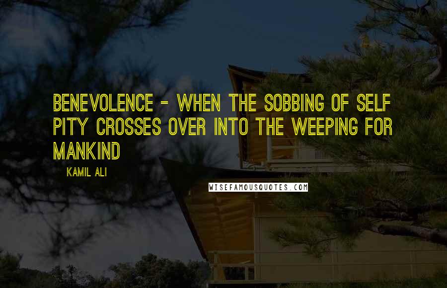 Kamil Ali Quotes: BENEVOLENCE - When the sobbing of SELF PITY crosses over into the WEEPING FOR MANKIND