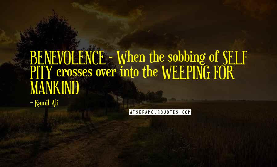 Kamil Ali Quotes: BENEVOLENCE - When the sobbing of SELF PITY crosses over into the WEEPING FOR MANKIND