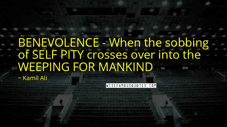 Kamil Ali Quotes: BENEVOLENCE - When the sobbing of SELF PITY crosses over into the WEEPING FOR MANKIND