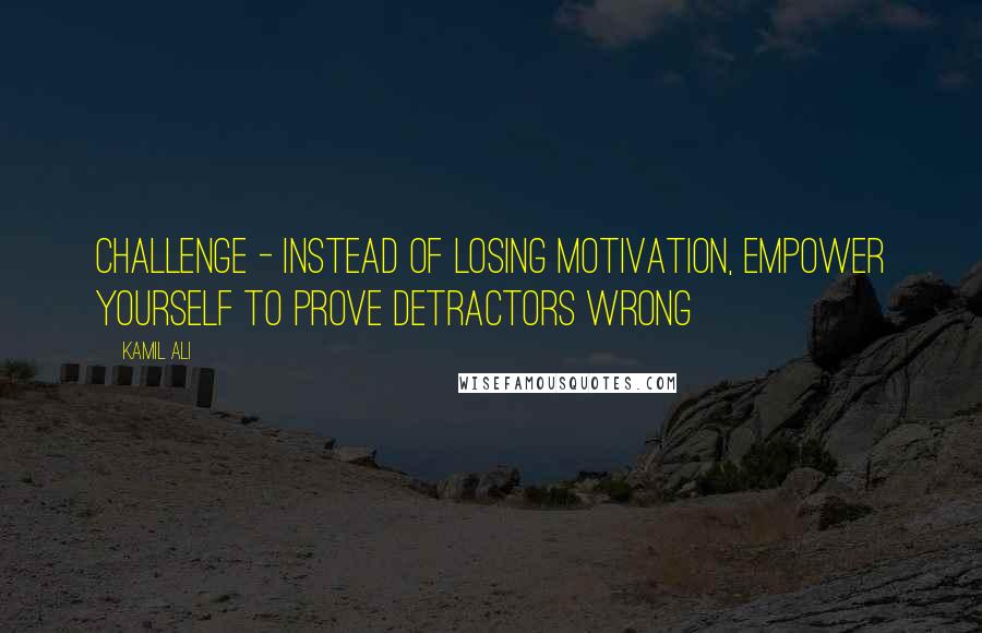 Kamil Ali Quotes: CHALLENGE - Instead of losing motivation, empower yourself to prove detractors wrong