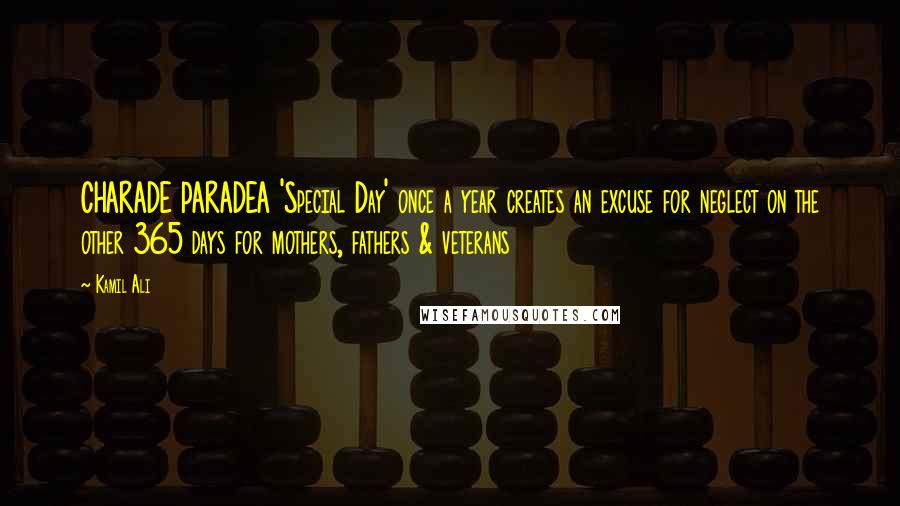 Kamil Ali Quotes: CHARADE PARADEA 'Special Day' once a year creates an excuse for neglect on the other 365 days for mothers, fathers & veterans