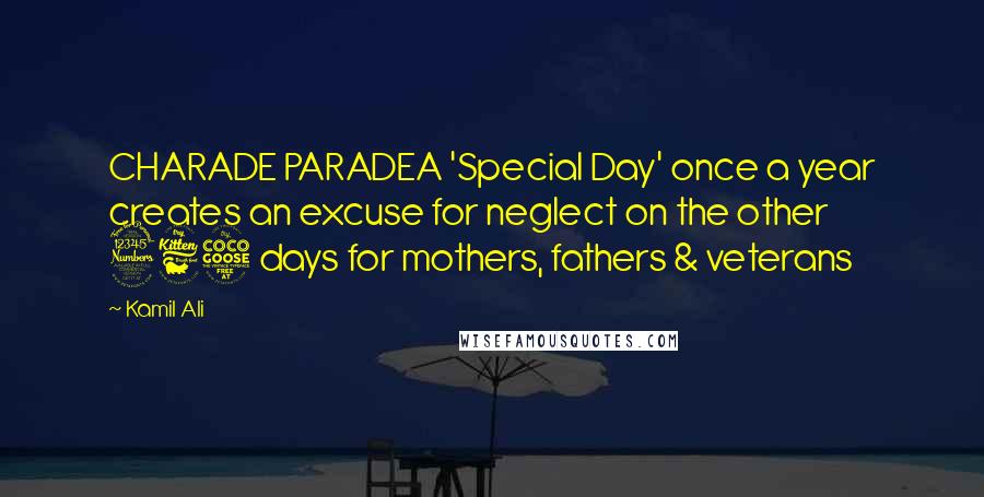Kamil Ali Quotes: CHARADE PARADEA 'Special Day' once a year creates an excuse for neglect on the other 365 days for mothers, fathers & veterans