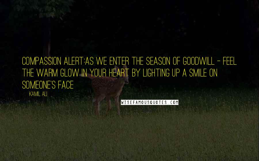 Kamil Ali Quotes: COMPASSION ALERT:As we enter the Season of Goodwill - Feel the warm glow in your heart by lighting up a smile on someone's face