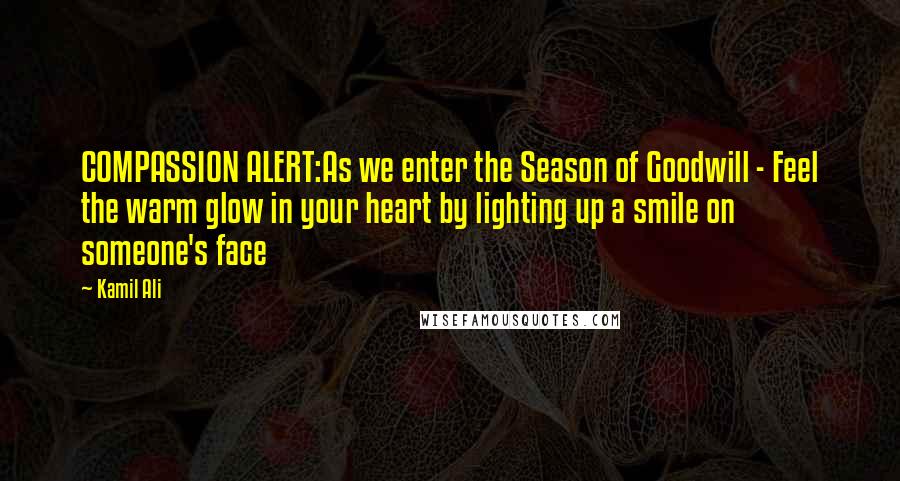 Kamil Ali Quotes: COMPASSION ALERT:As we enter the Season of Goodwill - Feel the warm glow in your heart by lighting up a smile on someone's face