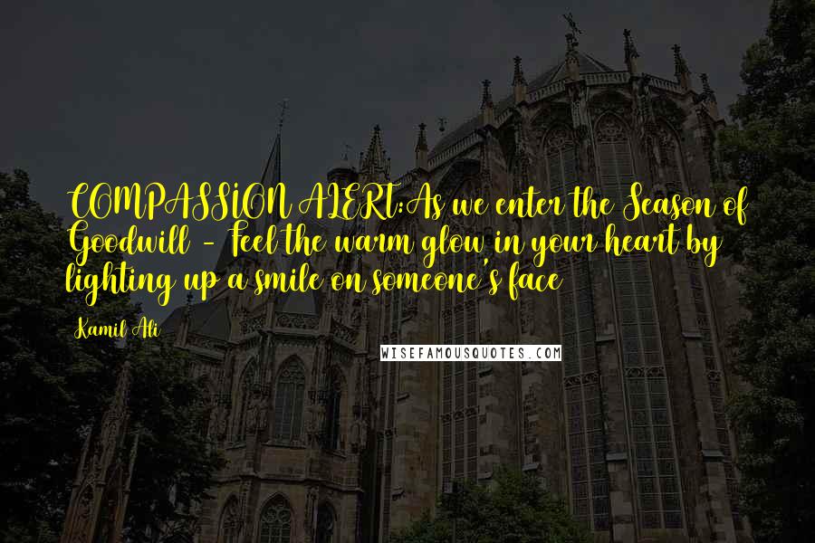 Kamil Ali Quotes: COMPASSION ALERT:As we enter the Season of Goodwill - Feel the warm glow in your heart by lighting up a smile on someone's face