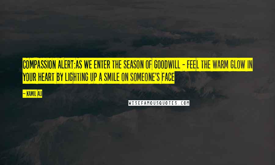 Kamil Ali Quotes: COMPASSION ALERT:As we enter the Season of Goodwill - Feel the warm glow in your heart by lighting up a smile on someone's face