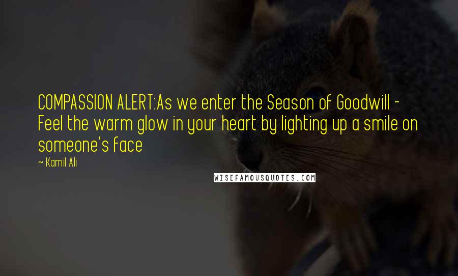 Kamil Ali Quotes: COMPASSION ALERT:As we enter the Season of Goodwill - Feel the warm glow in your heart by lighting up a smile on someone's face