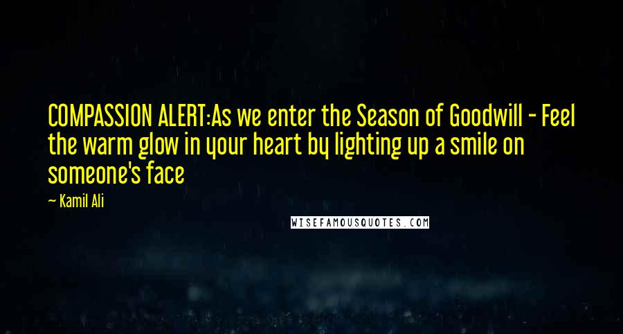 Kamil Ali Quotes: COMPASSION ALERT:As we enter the Season of Goodwill - Feel the warm glow in your heart by lighting up a smile on someone's face