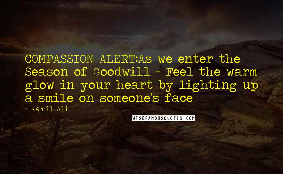 Kamil Ali Quotes: COMPASSION ALERT:As we enter the Season of Goodwill - Feel the warm glow in your heart by lighting up a smile on someone's face