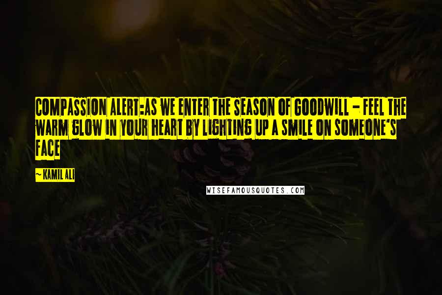 Kamil Ali Quotes: COMPASSION ALERT:As we enter the Season of Goodwill - Feel the warm glow in your heart by lighting up a smile on someone's face