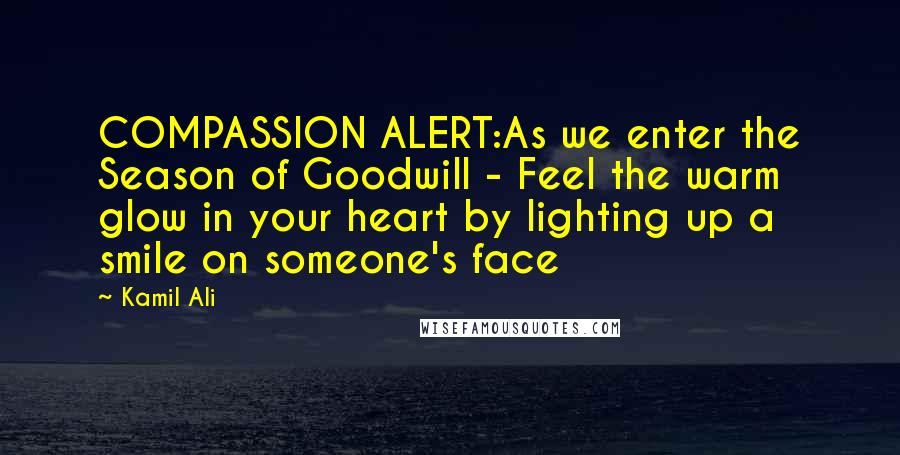 Kamil Ali Quotes: COMPASSION ALERT:As we enter the Season of Goodwill - Feel the warm glow in your heart by lighting up a smile on someone's face