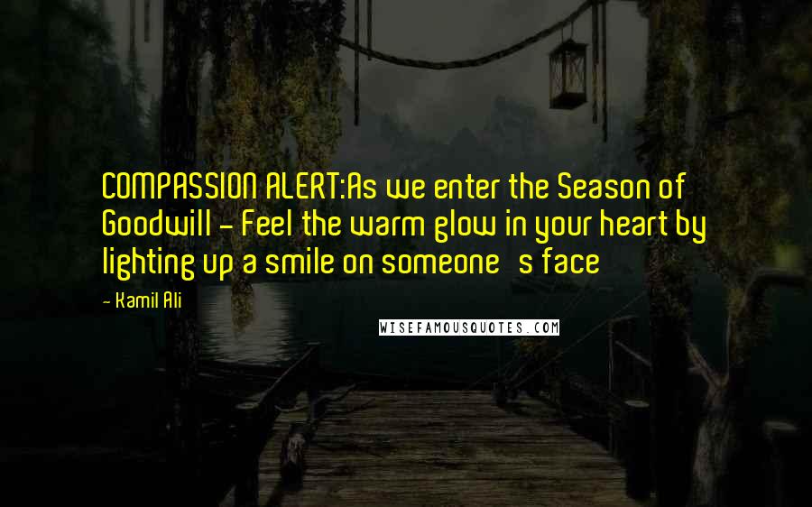 Kamil Ali Quotes: COMPASSION ALERT:As we enter the Season of Goodwill - Feel the warm glow in your heart by lighting up a smile on someone's face