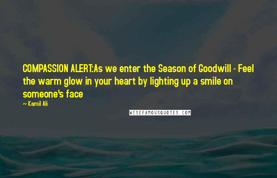 Kamil Ali Quotes: COMPASSION ALERT:As we enter the Season of Goodwill - Feel the warm glow in your heart by lighting up a smile on someone's face