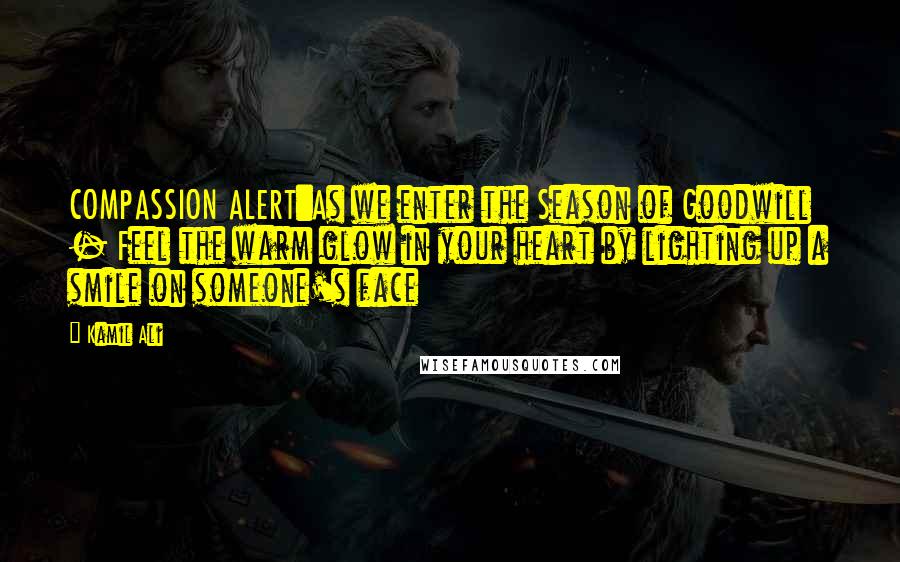Kamil Ali Quotes: COMPASSION ALERT:As we enter the Season of Goodwill - Feel the warm glow in your heart by lighting up a smile on someone's face