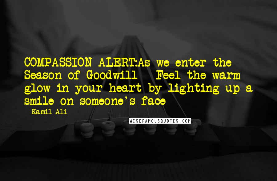 Kamil Ali Quotes: COMPASSION ALERT:As we enter the Season of Goodwill - Feel the warm glow in your heart by lighting up a smile on someone's face