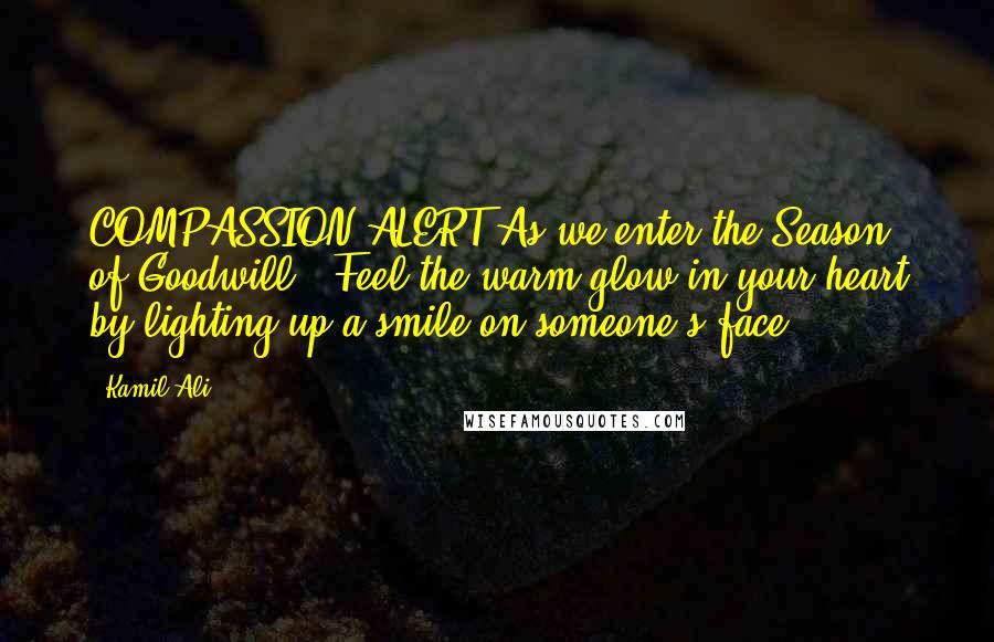 Kamil Ali Quotes: COMPASSION ALERT:As we enter the Season of Goodwill - Feel the warm glow in your heart by lighting up a smile on someone's face