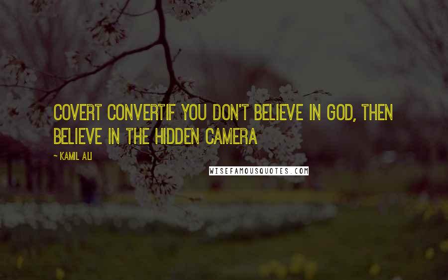 Kamil Ali Quotes: COVERT CONVERTIf you don't believe in God, then believe in the hidden camera