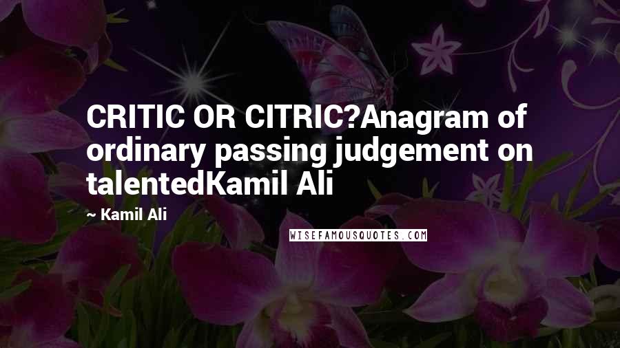 Kamil Ali Quotes: CRITIC OR CITRIC?Anagram of ordinary passing judgement on talentedKamil Ali