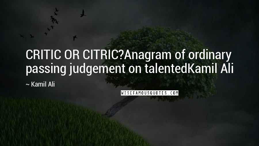 Kamil Ali Quotes: CRITIC OR CITRIC?Anagram of ordinary passing judgement on talentedKamil Ali