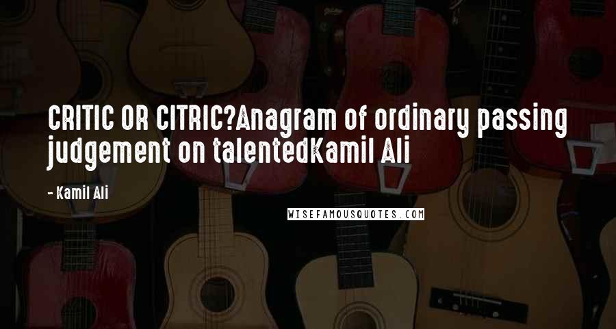 Kamil Ali Quotes: CRITIC OR CITRIC?Anagram of ordinary passing judgement on talentedKamil Ali