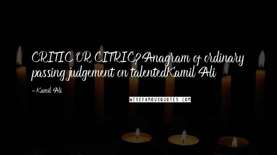 Kamil Ali Quotes: CRITIC OR CITRIC?Anagram of ordinary passing judgement on talentedKamil Ali