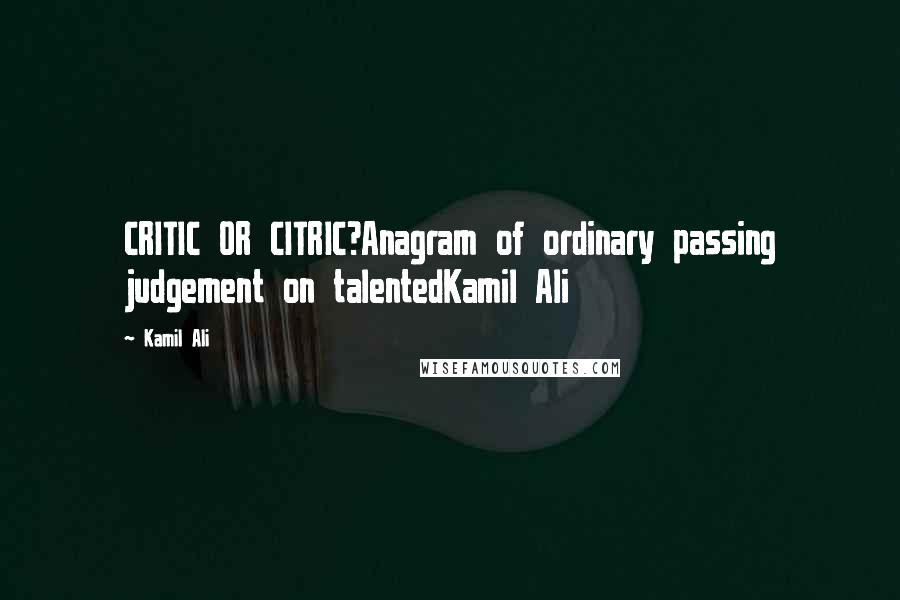 Kamil Ali Quotes: CRITIC OR CITRIC?Anagram of ordinary passing judgement on talentedKamil Ali