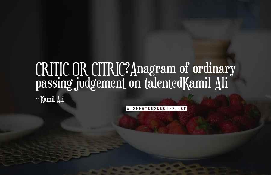 Kamil Ali Quotes: CRITIC OR CITRIC?Anagram of ordinary passing judgement on talentedKamil Ali