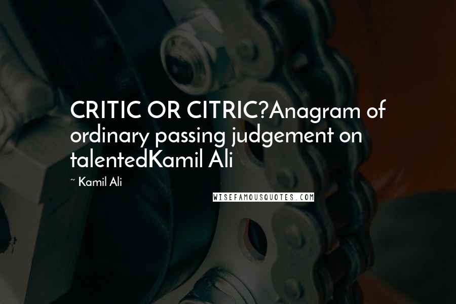 Kamil Ali Quotes: CRITIC OR CITRIC?Anagram of ordinary passing judgement on talentedKamil Ali