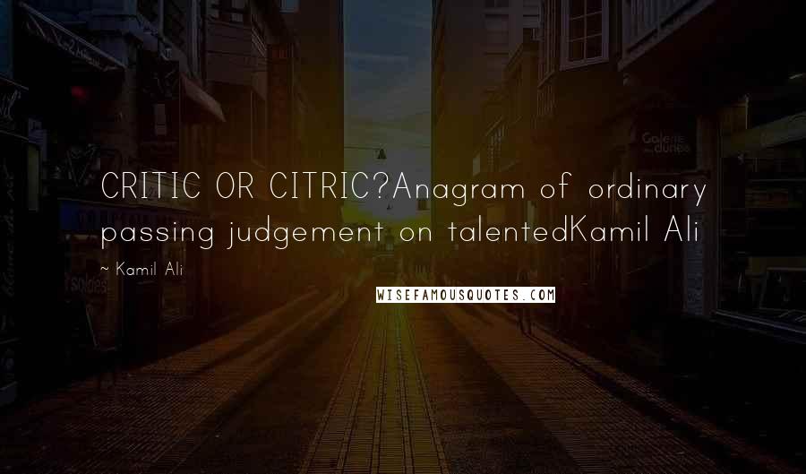 Kamil Ali Quotes: CRITIC OR CITRIC?Anagram of ordinary passing judgement on talentedKamil Ali
