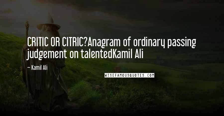 Kamil Ali Quotes: CRITIC OR CITRIC?Anagram of ordinary passing judgement on talentedKamil Ali