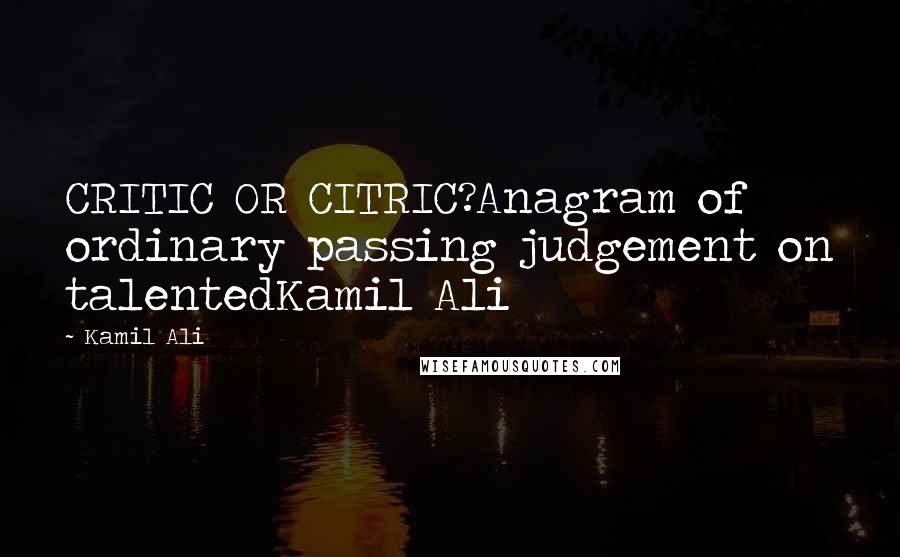 Kamil Ali Quotes: CRITIC OR CITRIC?Anagram of ordinary passing judgement on talentedKamil Ali