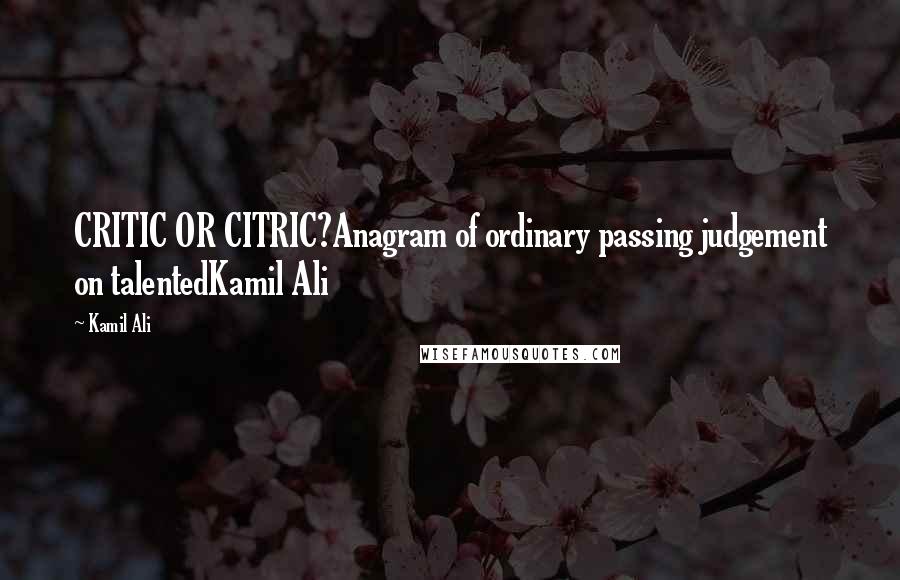 Kamil Ali Quotes: CRITIC OR CITRIC?Anagram of ordinary passing judgement on talentedKamil Ali